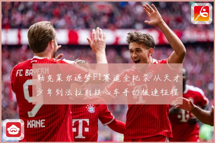 勒克莱尔逐梦F1赛道全纪录 从天才少年到法拉利核心车手的极速征程