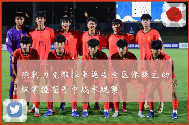 热刺力克维拉重返安全区保级主动权掌握在手中战术观察