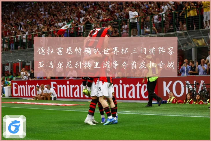 德拉富恩特确认世界杯三门将阵容亚马尔尼科梅里诺争夺首发机会战术观察