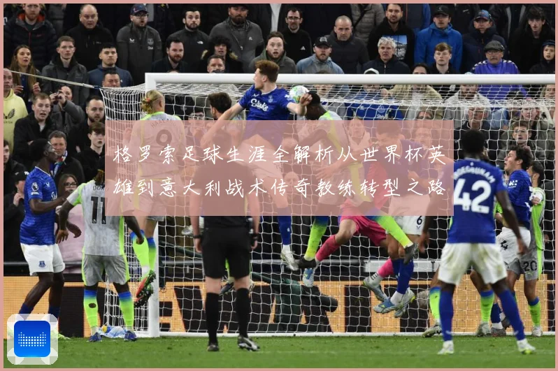 格罗索足球生涯全解析从世界杯英雄到意大利战术传奇教练转型之路