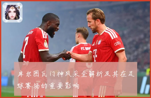 库尔图瓦门神风采全解析及其在足球赛场的重要影响