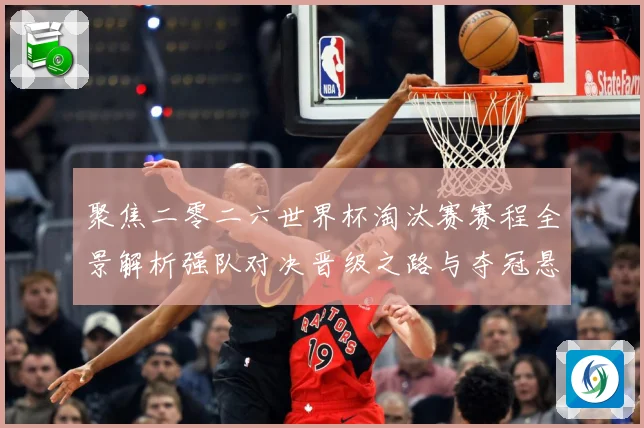 聚焦二零二六世界杯淘汰赛赛程全景解析强队对决晋级之路与夺冠悬数据研判