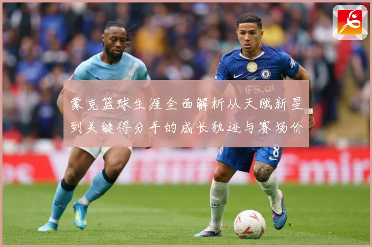 蒙克篮球生涯全面解析从天赋新星到关键得分手的成长轨迹与赛场价值深度观察