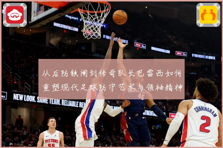 从后防铁闸到传奇队长巴雷西如何重塑现代足球防守艺术与领袖精神