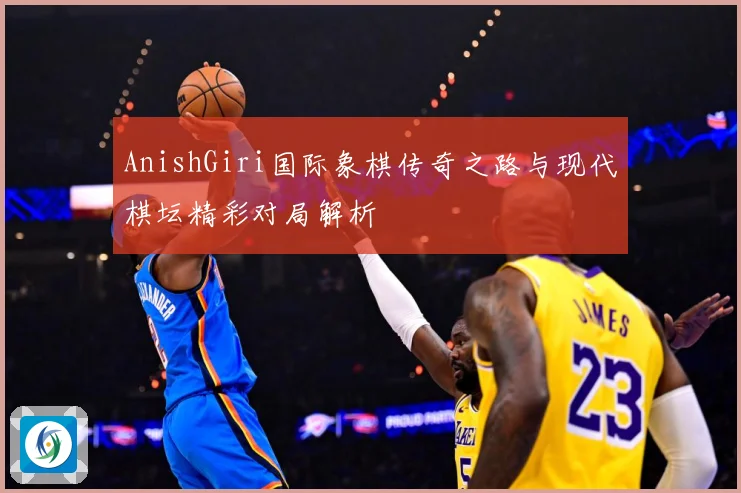 AnishGiri国际象棋传奇之路与现代棋坛精彩对局解析