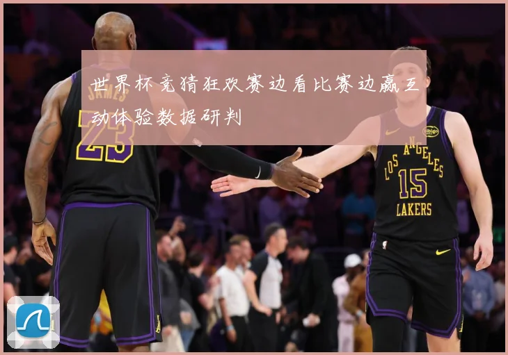 世界杯竞猜狂欢赛边看比赛边赢互动体验数据研判