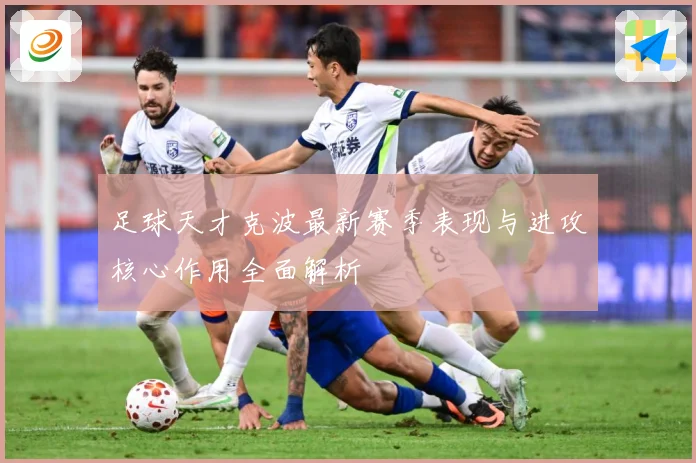 足球天才克波最新赛季表现与进攻核心作用全面解析