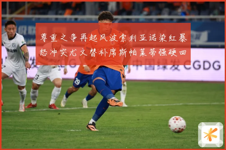 尊重之争再起风波索利亚诺染红暴怒冲突尤文替补席斯帕莱蒂强硬回赛事前瞻