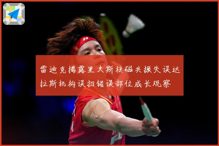 雷迪克揭露里夫斯核磁共振失误达拉斯机构误扫错误部位成长观察