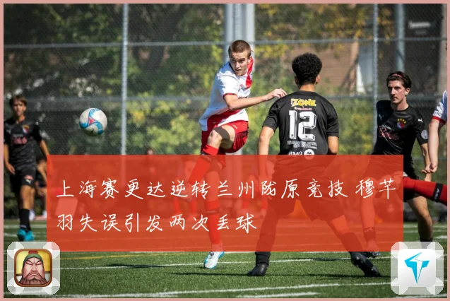 上海赛更达逆转兰州陇原竞技 穆芊羽失误引发两次丢球