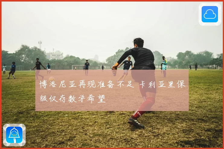 博洛尼亚再现准备不足 卡利亚里保级仅存数学希望