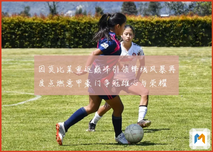 因莫比莱重返巅峰引领锋线风暴再度点燃意甲豪门争冠雄心与荣耀