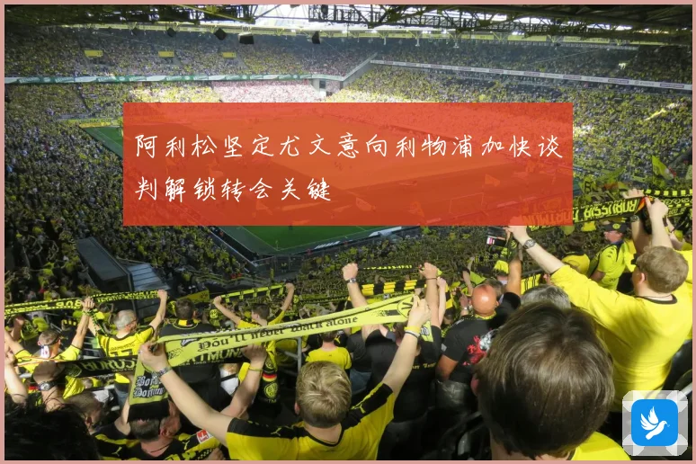 阿利松坚定尤文意向利物浦加快谈判解锁转会关键