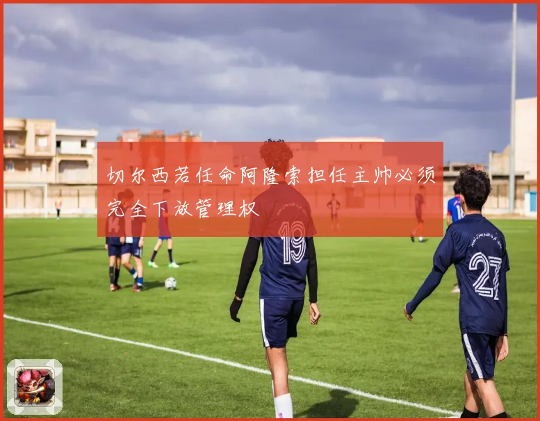 切尔西若任命阿隆索担任主帅必须完全下放管理权