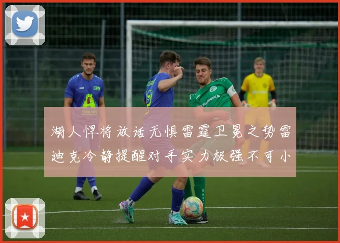 湖人悍将放话无惧雷霆卫冕之势雷迪克冷静提醒对手实力极强不可小觑