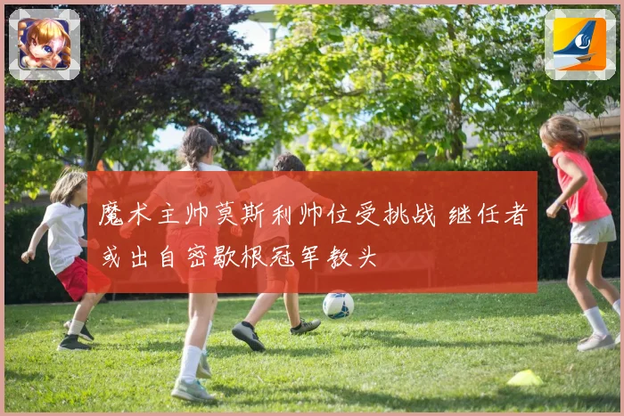 魔术主帅莫斯利帅位受挑战 继任者或出自密歇根冠军教头
