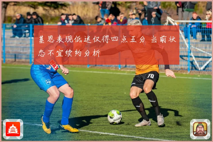基恩表现低迷仅得四点五分 当前状态不宜续约分析