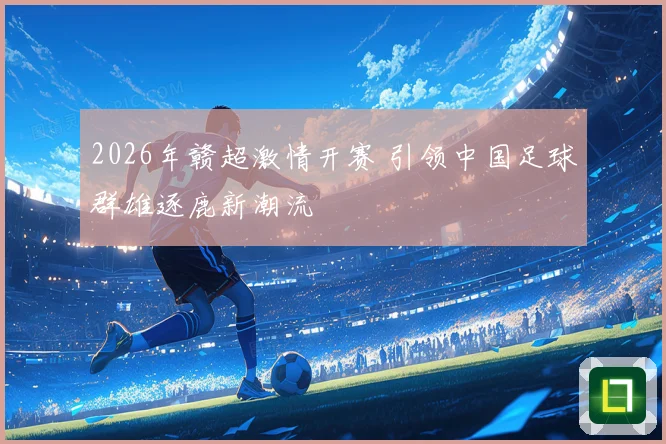 2026年赣超激情开赛 引领中国足球群雄逐鹿新潮流