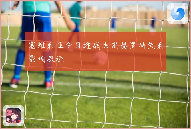 塞维利亚今日迎战决定赫罗纳失利影响深远