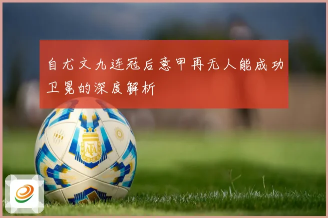 自尤文九连冠后意甲再无人能成功卫冕的深度解析