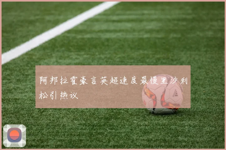 阿邦拉霍豪言英超速度最慢里沙利松引热议