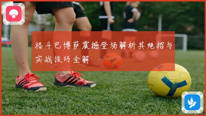 格斗巴博萨震撼登场解析其绝招与实战技巧全解