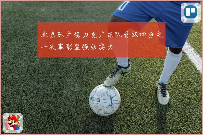 北京队主场力克广东队晋级四分之一决赛彰显强劲实力