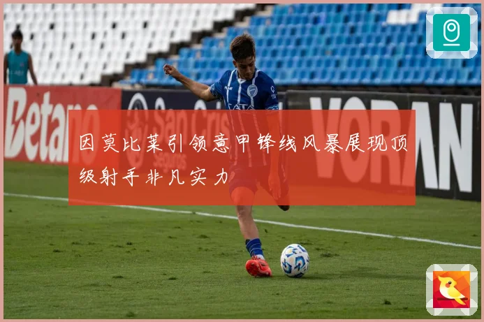 因莫比莱引领意甲锋线风暴展现顶级射手非凡实力