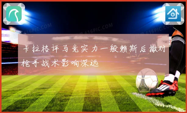 卡拉格评马竞实力一般赖斯后撤对枪手战术影响深远