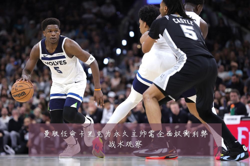 曼联任命卡里克为永久主帅需全面权衡利弊战术观察