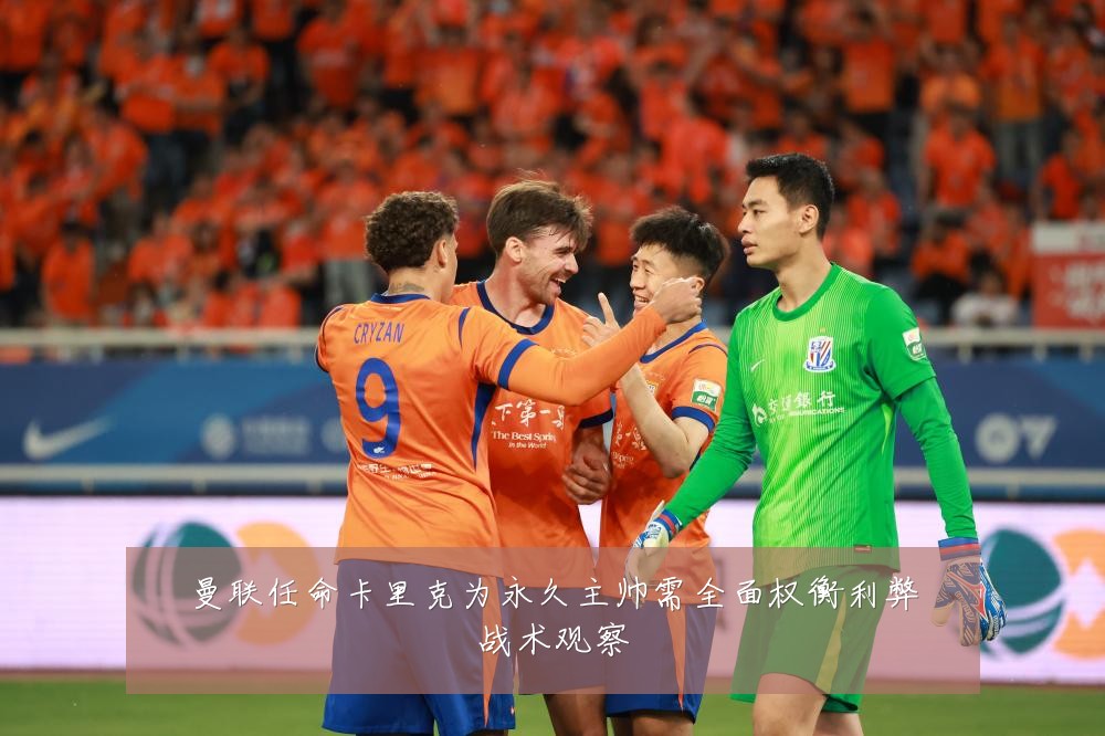 曼联任命卡里克为永久主帅需全面权衡利弊战术观察