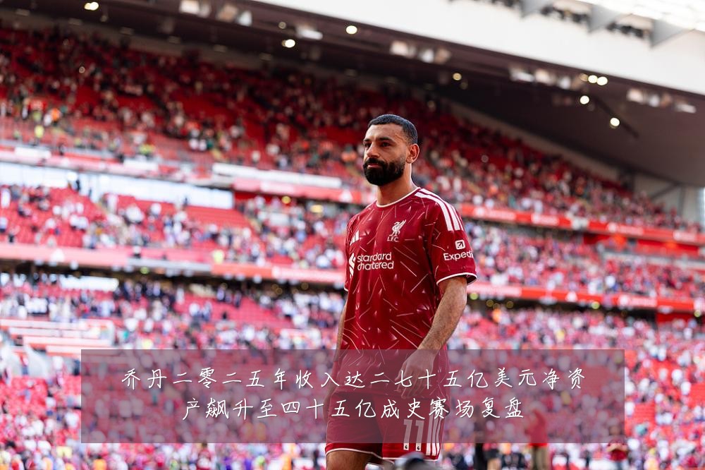 乔丹二零二五年收入达二七十五亿美元净资产飙升至四十五亿成史赛场复盘