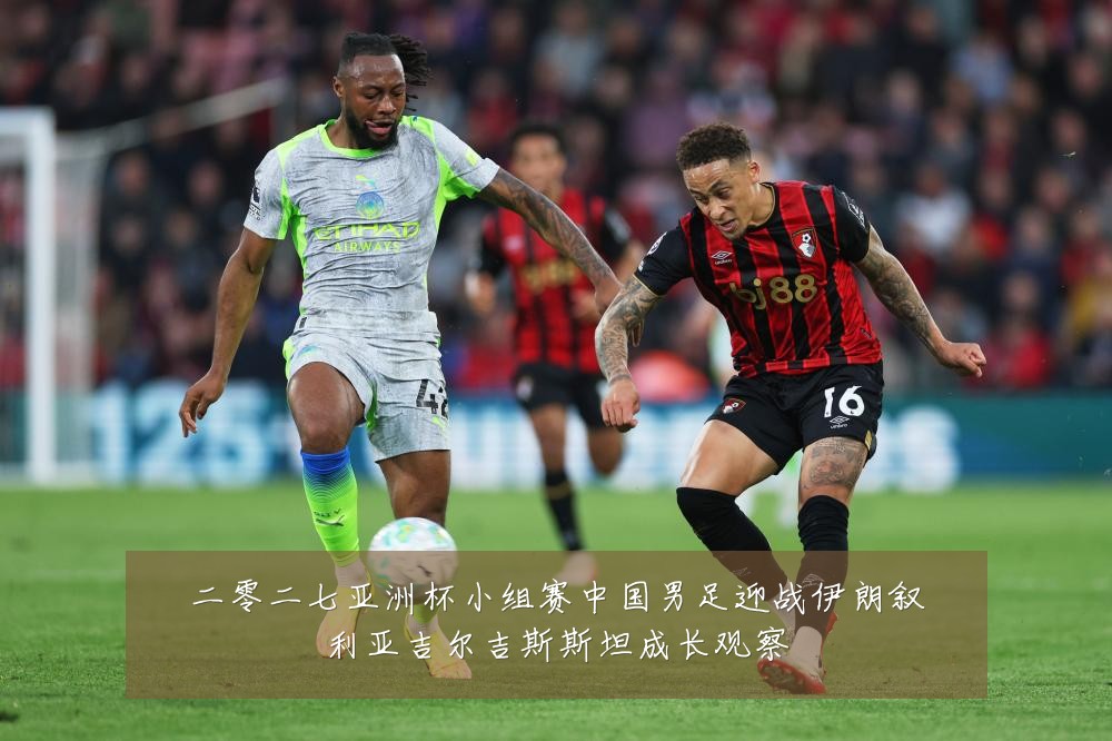 二零二七亚洲杯小组赛中国男足迎战伊朗叙利亚吉尔吉斯斯坦成长观察