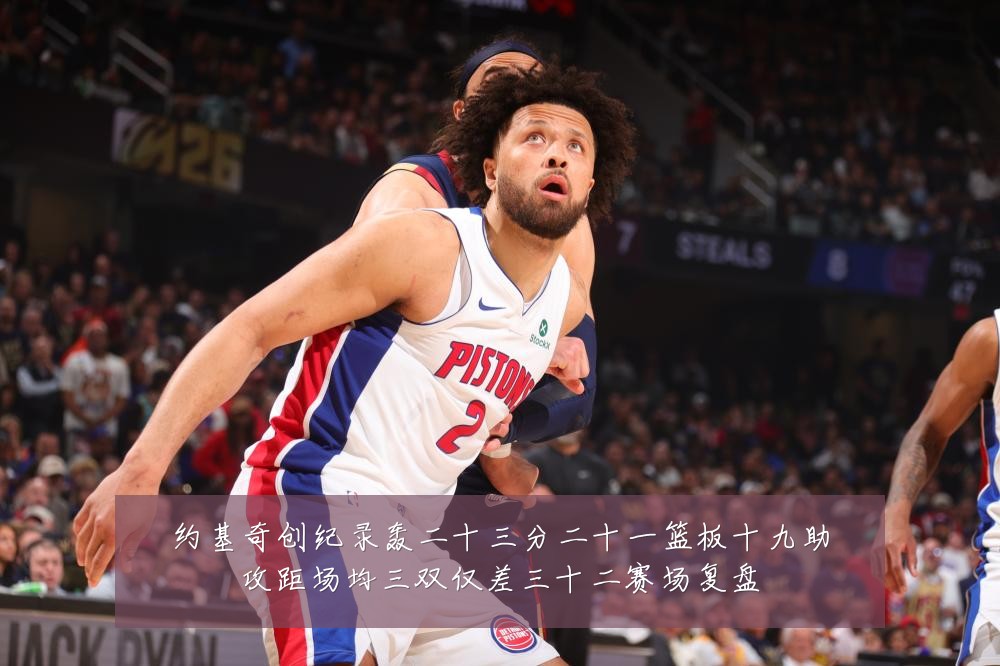 约基奇创纪录轰二十三分二十一篮板十九助攻距场均三双仅差三十二赛场复盘